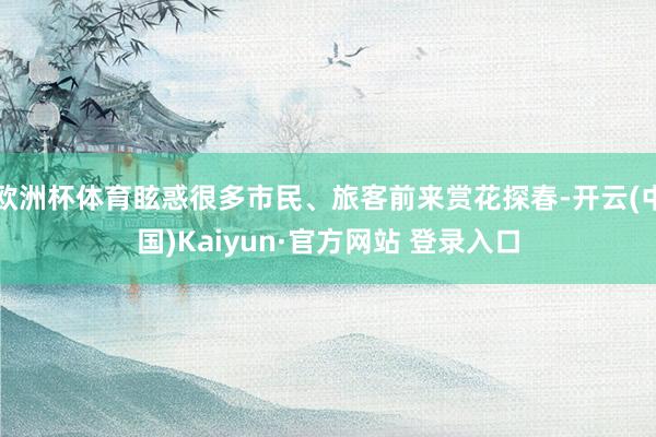 欧洲杯体育眩惑很多市民、旅客前来赏花探春-开云(中国)Kaiyun·官方网站 登录入口
