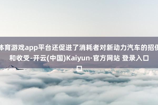 体育游戏app平台还促进了消耗者对新动力汽车的招供和收受-开云(中国)Kaiyun·官方网站 登录入口