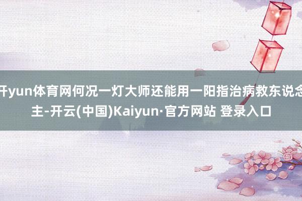 开yun体育网何况一灯大师还能用一阳指治病救东说念主-开云(中国)Kaiyun·官方网站 登录入口