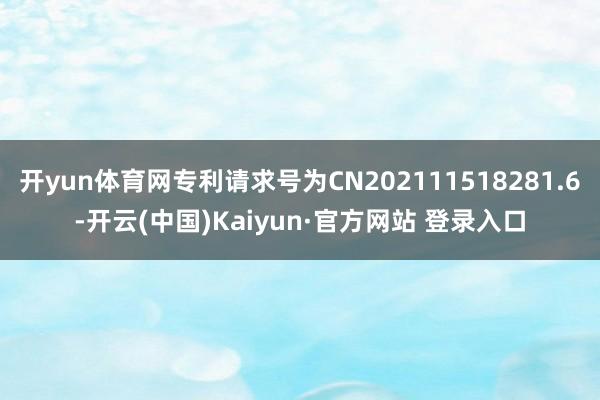 开yun体育网专利请求号为CN202111518281.6-开云(中国)Kaiyun·官方网站 登录入口