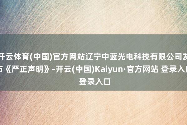 开云体育(中国)官方网站辽宁中蓝光电科技有限公司发布《严正声明》-开云(中国)Kaiyun·官方网站 登录入口