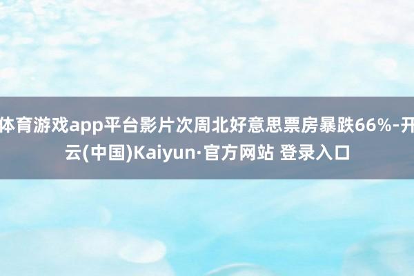 体育游戏app平台影片次周北好意思票房暴跌66%-开云(中国)Kaiyun·官方网站 登录入口