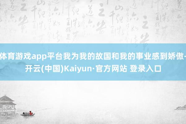 体育游戏app平台我为我的故国和我的事业感到娇傲-开云(中国)Kaiyun·官方网站 登录入口