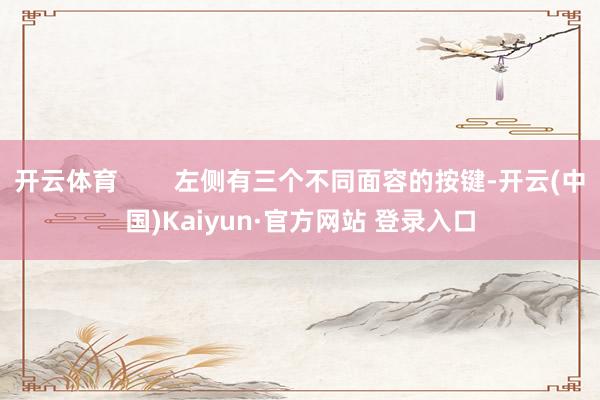 开云体育        左侧有三个不同面容的按键-开云(中国)Kaiyun·官方网站 登录入口