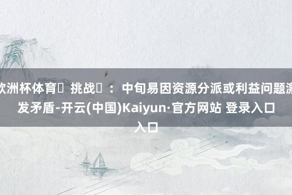 欧洲杯体育‌挑战‌：中旬易因资源分派或利益问题激发矛盾-开云(中国)Kaiyun·官方网站 登录入口