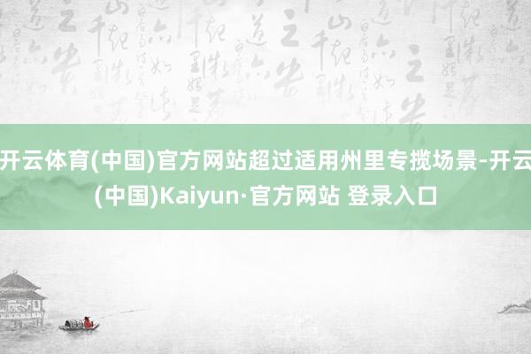开云体育(中国)官方网站超过适用州里专揽场景-开云(中国)Kaiyun·官方网站 登录入口