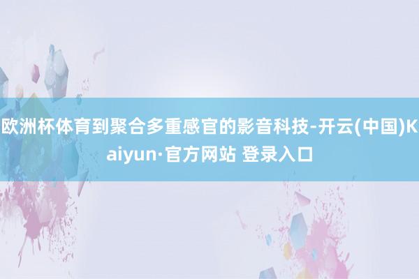 欧洲杯体育到聚合多重感官的影音科技-开云(中国)Kaiyun·官方网站 登录入口