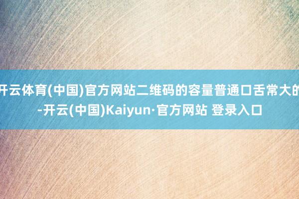 开云体育(中国)官方网站二维码的容量普通口舌常大的-开云(中国)Kaiyun·官方网站 登录入口