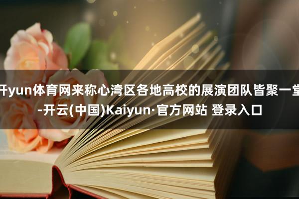 开yun体育网来称心湾区各地高校的展演团队皆聚一堂-开云(中国)Kaiyun·官方网站 登录入口