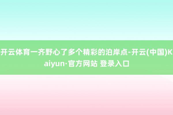 开云体育一齐野心了多个精彩的泊岸点-开云(中国)Kaiyun·官方网站 登录入口
