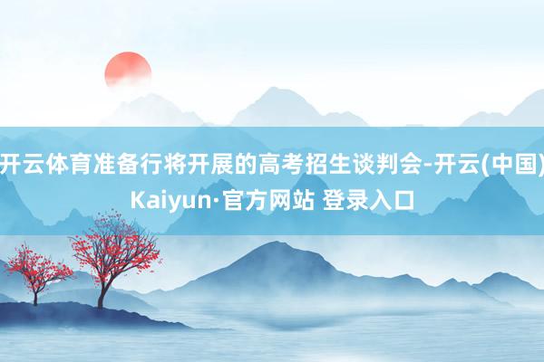 开云体育准备行将开展的高考招生谈判会-开云(中国)Kaiyun·官方网站 登录入口