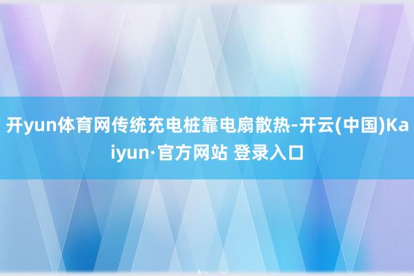开yun体育网传统充电桩靠电扇散热-开云(中国)Kaiyun·官方网站 登录入口