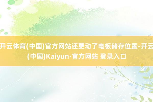 开云体育(中国)官方网站还更动了电板储存位置-开云(中国)Kaiyun·官方网站 登录入口