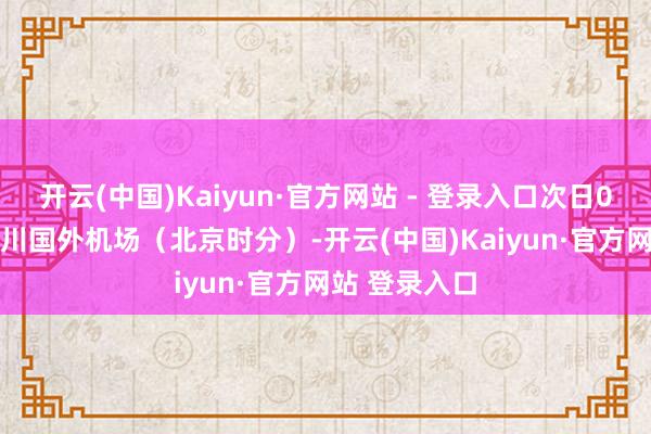 开云(中国)Kaiyun·官方网站 - 登录入口次日01:40抵达仁川国外机场（北京时分）-开云(中国)Kaiyun·官方网站 登录入口