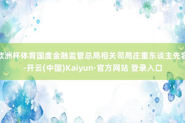 欧洲杯体育国度金融监管总局相关司局庄重东谈主先容-开云(中国)Kaiyun·官方网站 登录入口