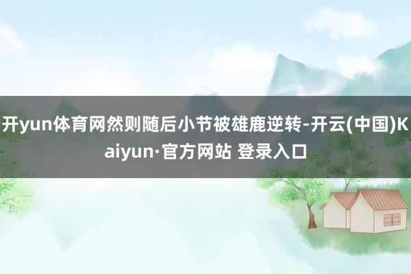 开yun体育网然则随后小节被雄鹿逆转-开云(中国)Kaiyun·官方网站 登录入口