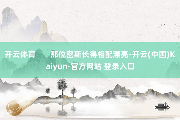 开云体育       那位密斯长得相配漂亮-开云(中国)Kaiyun·官方网站 登录入口