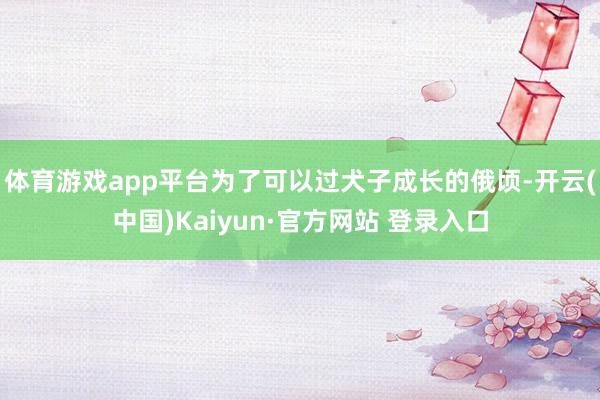 体育游戏app平台为了可以过犬子成长的俄顷-开云(中国)Kaiyun·官方网站 登录入口