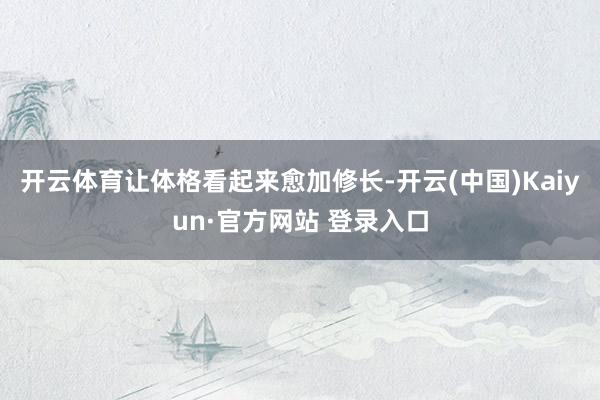 开云体育让体格看起来愈加修长-开云(中国)Kaiyun·官方网站 登录入口