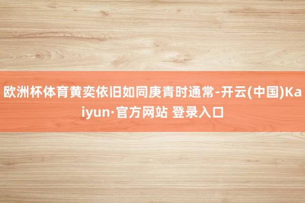 欧洲杯体育黄奕依旧如同庚青时通常-开云(中国)Kaiyun·官方网站 登录入口