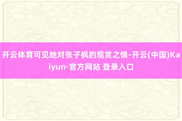 开云体育可见她对张子枫的观赏之情-开云(中国)Kaiyun·官方网站 登录入口
