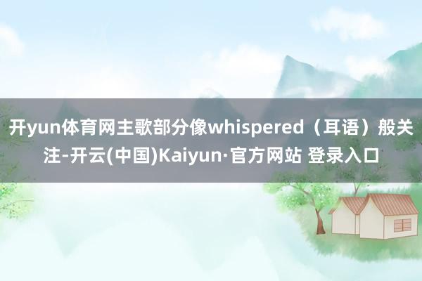 开yun体育网主歌部分像whispered（耳语）般关注-开云(中国)Kaiyun·官方网站 登录入口