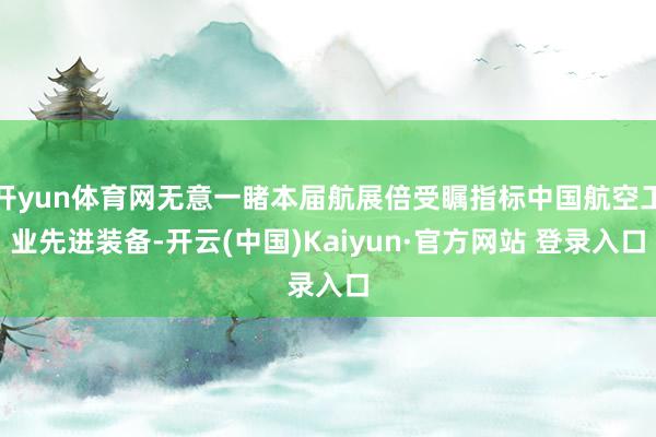 开yun体育网无意一睹本届航展倍受瞩指标中国航空工业先进装备-开云(中国)Kaiyun·官方网站 登录入口