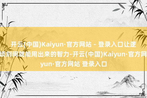 开云(中国)Kaiyun·官方网站 - 登录入口让逻辑酿成我方顷刻间就能用出来的智力-开云(中国)Kaiyun·官方网站 登录入口