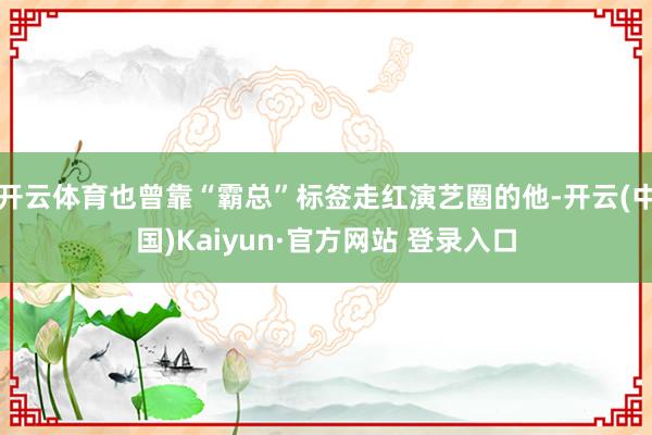 开云体育也曾靠“霸总”标签走红演艺圈的他-开云(中国)Kaiyun·官方网站 登录入口