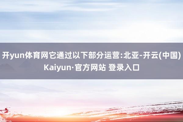 开yun体育网它通过以下部分运营:北亚-开云(中国)Kaiyun·官方网站 登录入口