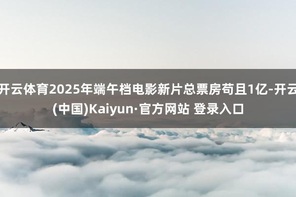 开云体育2025年端午档电影新片总票房苟且1亿-开云(中国)Kaiyun·官方网站 登录入口