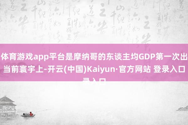 体育游戏app平台是摩纳哥的东谈主均GDP第一次出当前寰宇上-开云(中国)Kaiyun·官方网站 登录入口