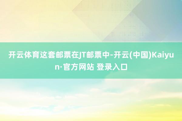 开云体育这套邮票在JT邮票中-开云(中国)Kaiyun·官方网站 登录入口