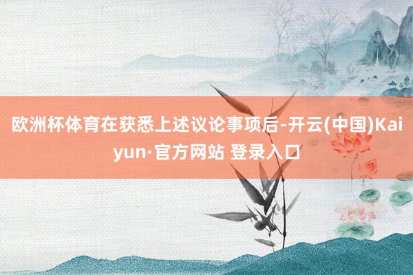 欧洲杯体育在获悉上述议论事项后-开云(中国)Kaiyun·官方网站 登录入口