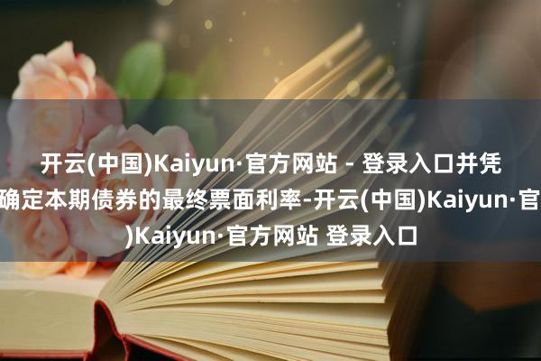 开云(中国)Kaiyun·官方网站 - 登录入口并凭证簿记建档成果确定本期债券的最终票面利率-开云(中国)Kaiyun·官方网站 登录入口