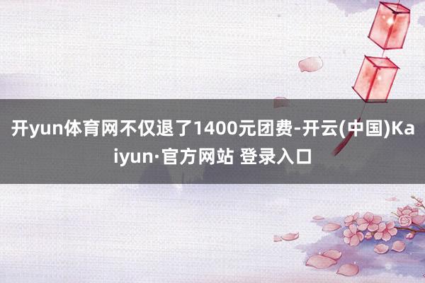 开yun体育网不仅退了1400元团费-开云(中国)Kaiyun·官方网站 登录入口