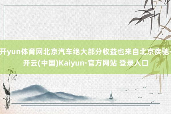 开yun体育网北京汽车绝大部分收益也来自北京疾驰-开云(中国)Kaiyun·官方网站 登录入口