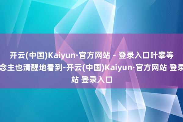 开云(中国)Kaiyun·官方网站 - 登录入口叶攀等东说念主也清醒地看到-开云(中国)Kaiyun·官方网站 登录入口