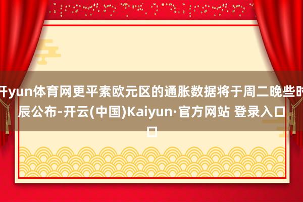 开yun体育网更平素欧元区的通胀数据将于周二晚些时辰公布-开云(中国)Kaiyun·官方网站 登录入口