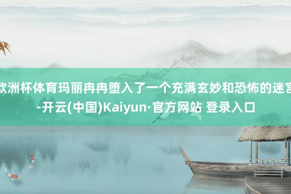 欧洲杯体育玛丽冉冉堕入了一个充满玄妙和恐怖的迷宫-开云(中国)Kaiyun·官方网站 登录入口