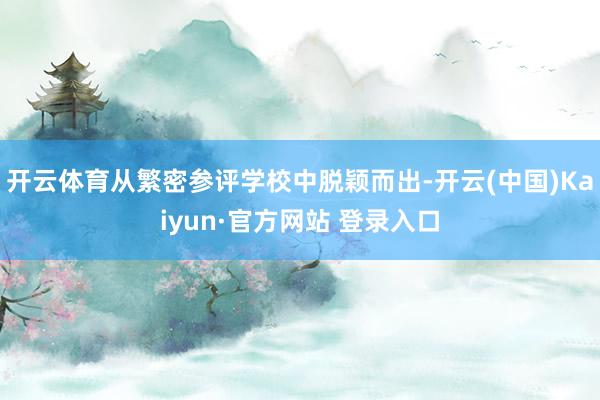 开云体育从繁密参评学校中脱颖而出-开云(中国)Kaiyun·官方网站 登录入口