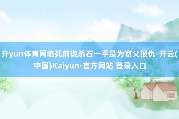 开yun体育网临死前说杀石一平是为寄父报仇-开云(中国)Kaiyun·官方网站 登录入口