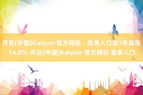 开云(中国)Kaiyun·官方网站 - 登录入口近1年高涨14.8%-开云(中国)Kaiyun·官方网站 登录入口