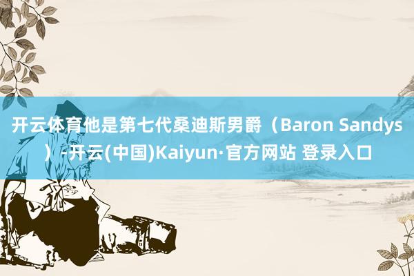 开云体育他是第七代桑迪斯男爵（Baron Sandys）-开云(中国)Kaiyun·官方网站 登录入口