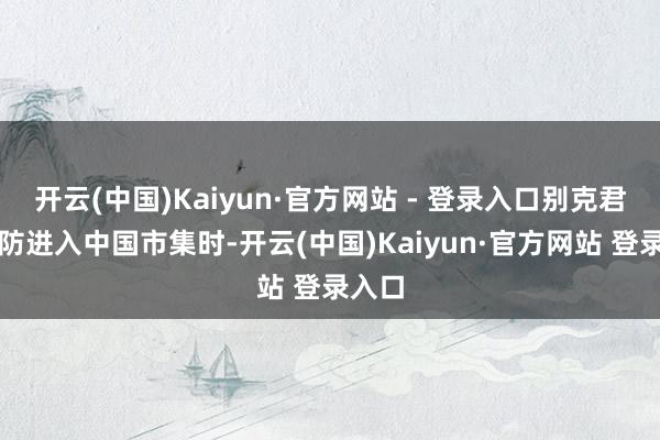 开云(中国)Kaiyun·官方网站 - 登录入口别克君威严防进入中国市集时-开云(中国)Kaiyun·官方网站 登录入口