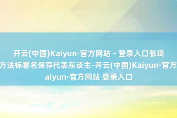 开云(中国)Kaiyun·官方网站 - 登录入口张琦、王新算作该方法标署名保荐代表东谈主-开云(中国)Kaiyun·官方网站 登录入口