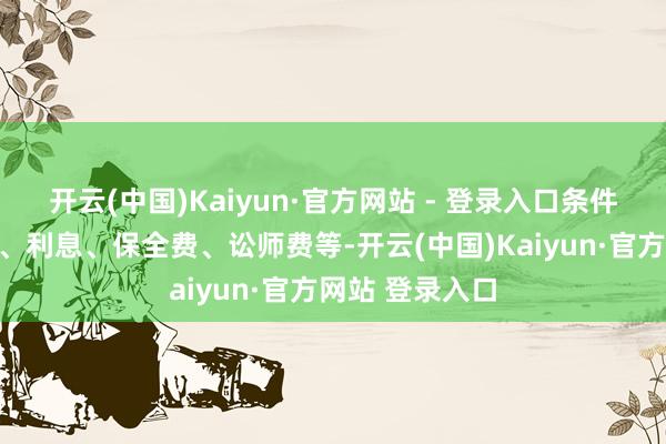 开云(中国)Kaiyun·官方网站 - 登录入口条件偿还剩余本金、利息、保全费、讼师费等-开云(中国)Kaiyun·官方网站 登录入口