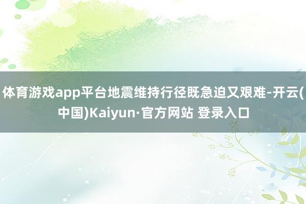 体育游戏app平台地震维持行径既急迫又艰难-开云(中国)Kaiyun·官方网站 登录入口