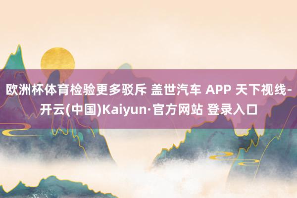欧洲杯体育检验更多驳斥 盖世汽车 APP 天下视线-开云(中国)Kaiyun·官方网站 登录入口