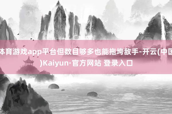 体育游戏app平台但数目够多也能拖垮敌手-开云(中国)Kaiyun·官方网站 登录入口